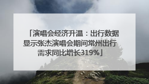 演唱会经济升温：出行数据显示张杰演唱会期间常州出行需求同比增长319%