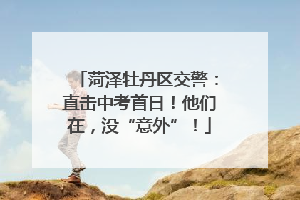 菏泽牡丹区交警：直击中考首日！他们在，没“意外”！
