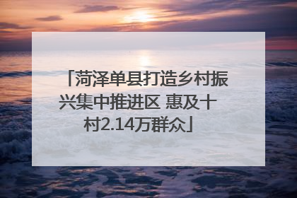 菏泽单县打造乡村振兴集中推进区 惠及十村2.14万群众