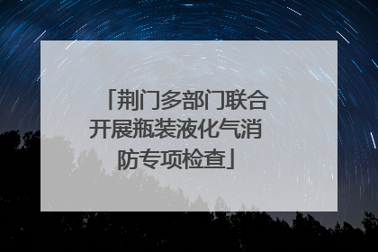 荆门多部门联合开展瓶装液化气消防专项检查