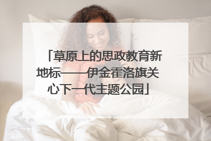草原上的思政教育新地标——伊金霍洛旗关心下一代主题公园