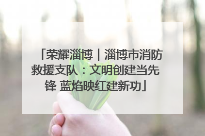 荣耀淄博｜淄博市消防救援支队：文明创建当先锋 蓝焰映红建新功