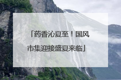 药香沁夏至！国风市集迎接盛夏来临