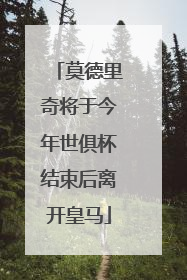 莫德里奇将于今年世俱杯结束后离开皇马