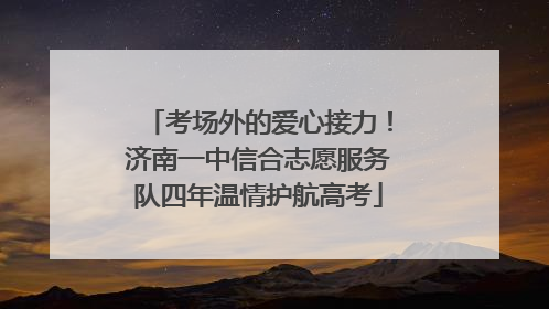 考场外的爱心接力！济南一中信合志愿服务队四年温情护航高考