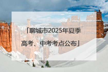 聊城市2025年夏季高考、中考考点公布