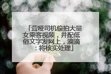 聋哑司机偷拍大量女乘客视频，并配低俗文字发网上，滴滴：将核实处理