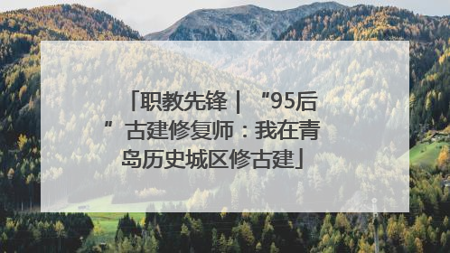 职教先锋｜“95后”古建修复师：我在青岛历史城区修古建