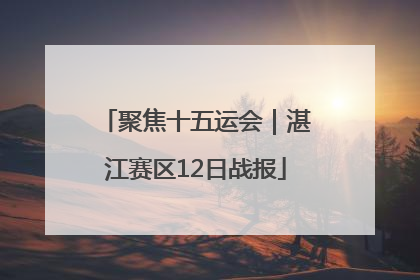 聚焦十五运会｜湛江赛区12日战报