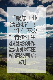 聚焦工业遗迹新生！“生生不息”青少年生态摄影创作活动即将在杭钢公园启动