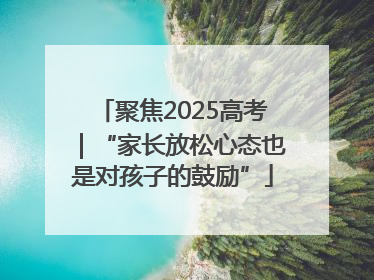 聚焦2025高考｜“家长放松心态也是对孩子的鼓励”