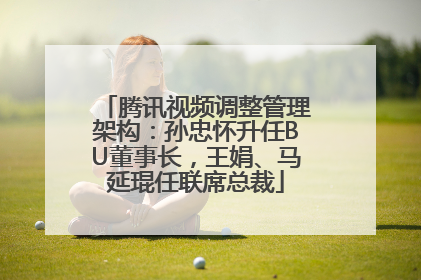 腾讯视频调整管理架构：孙忠怀升任BU董事长，王娟、马延琨任联席总裁
