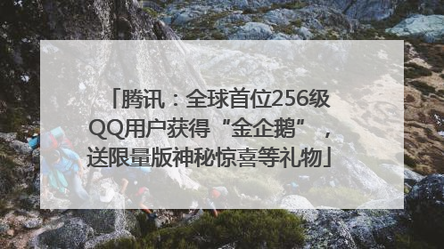 腾讯：全球首位256级QQ用户获得“金企鹅”，送限量版神秘惊喜等礼物