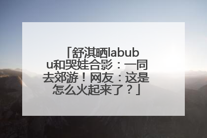 舒淇晒labubu和哭娃合影：一同去郊游！网友：这是怎么火起来了？