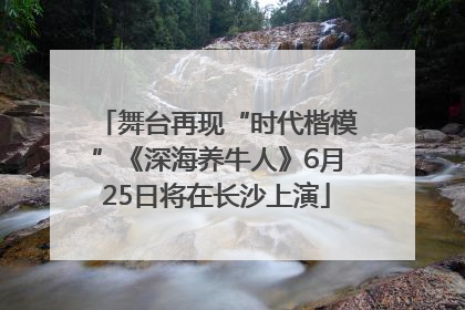 舞台再现“时代楷模”《深海养牛人》6月25日将在长沙上演