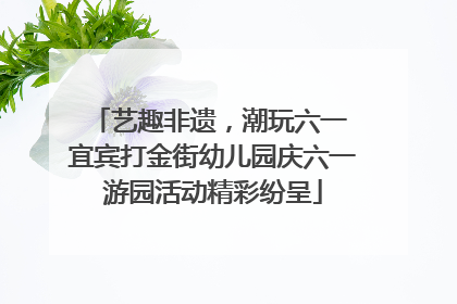 艺趣非遗，潮玩六一 宜宾打金街幼儿园庆六一游园活动精彩纷呈