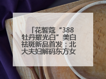 花皙蔻“388牡丹耀光白”美白祛斑新品首发：北大夫妇解码东方女性美白新方案