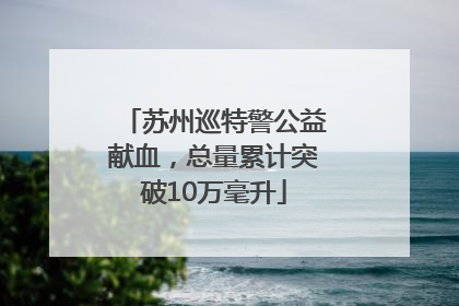 苏州巡特警公益献血，总量累计突破10万毫升
