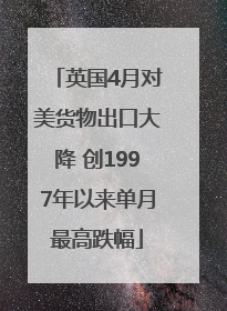英国4月对美货物出口大降 创1997年以来单月最高跌幅