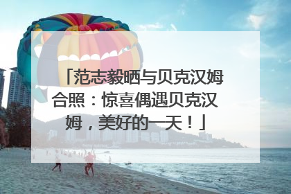 范志毅晒与贝克汉姆合照：惊喜偶遇贝克汉姆，美好的一天！