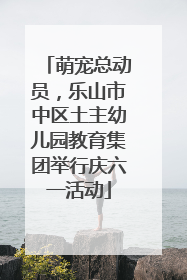 萌宠总动员，乐山市中区土主幼儿园教育集团举行庆六一活动