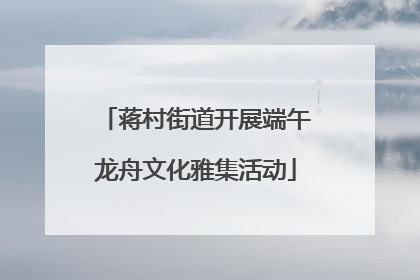蒋村街道开展端午龙舟文化雅集活动