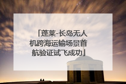 蓬莱-长岛无人机跨海运输场景首航验证试飞成功