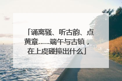 诵离骚、听古韵、点黄章……端午与古镇，在上虞碰撞出什么