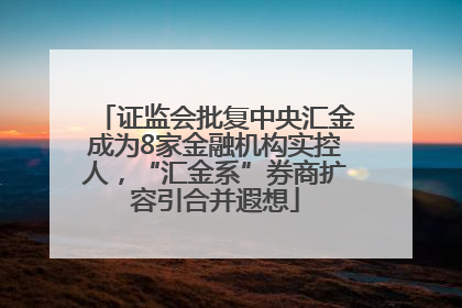 证监会批复中央汇金成为8家金融机构实控人，“汇金系”券商扩容引合并遐想