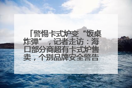 警惕卡式炉变“饭桌炸弹”，记者走访：海口部分商超有卡式炉售卖，个别品牌安全警告信息不全面
