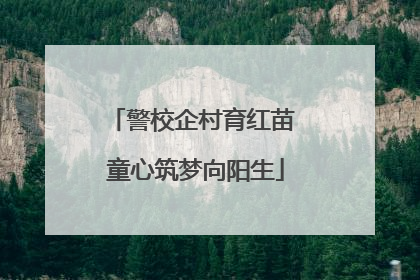 警校企村育红苗 童心筑梦向阳生