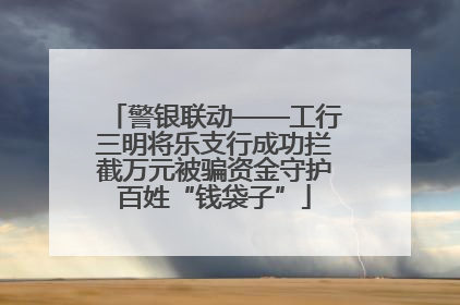 警银联动——工行三明将乐支行成功拦截万元被骗资金守护百姓“钱袋子”