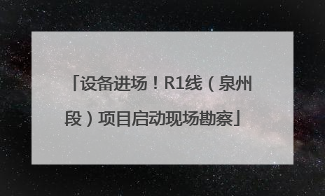 设备进场！R1线（泉州段）项目启动现场勘察