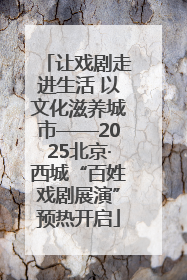 让戏剧走进生活 以文化滋养城市——2025北京·西城“百姓戏剧展演”预热开启