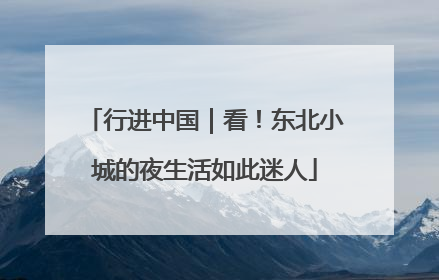 行进中国｜看！东北小城的夜生活如此迷人