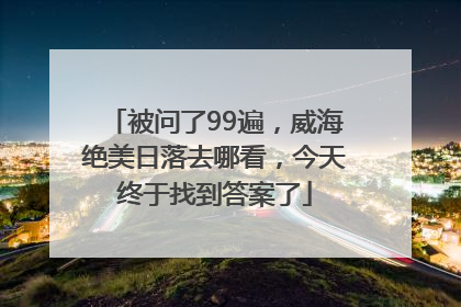 被问了99遍，威海绝美日落去哪看，今天终于找到答案了