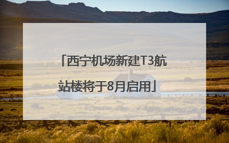 西宁机场新建T3航站楼将于8月启用