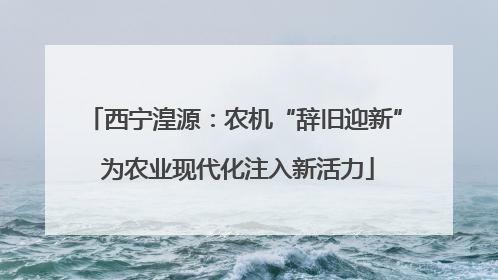 西宁湟源：农机“辞旧迎新” 为农业现代化注入新活力