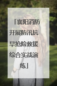 襄阳消防开展防汛抗旱抢险救援综合实战演练