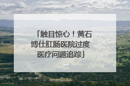 触目惊心！黄石博仕肛肠医院过度医疗问题追踪