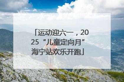 运动迎六一，2025“儿童定向月”海宁站欢乐开跑