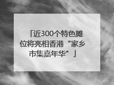 近300个特色摊位将亮相香港“家乡市集嘉年华”