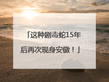 这种剧毒蛇15年后再次现身安徽！