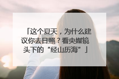 这个夏天，为什么建议你去日照？看央媒镜头下的“经山历海”