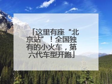 这里有座“北京站”！全国独有的小火车，第六代车型开跑