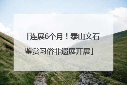 连展6个月！泰山文石鉴赏习俗非遗展开展
