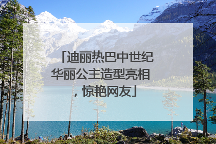 迪丽热巴中世纪华丽公主造型亮相，惊艳网友