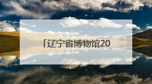 辽宁省博物馆2025年暑期延时开放，具体安排公布