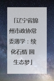 辽宁省锦州市政协常委薄学：续化石情 圆生态梦