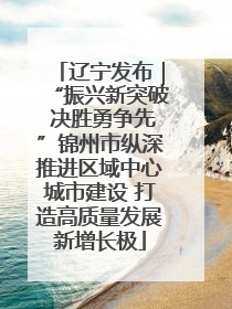 辽宁发布｜“振兴新突破 决胜勇争先”锦州市纵深推进区域中心城市建设 打造高质量发展新增长极